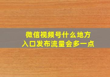 微信视频号什么地方入口发布流量会多一点