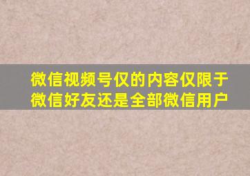 微信视频号仅的内容仅限于微信好友还是全部微信用户