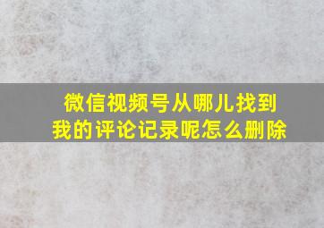 微信视频号从哪儿找到我的评论记录呢怎么删除