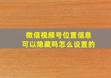 微信视频号位置信息可以隐藏吗怎么设置的