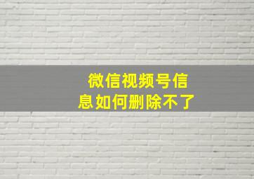 微信视频号信息如何删除不了