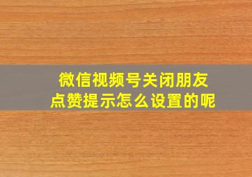 微信视频号关闭朋友点赞提示怎么设置的呢