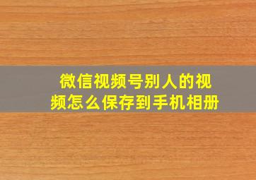 微信视频号别人的视频怎么保存到手机相册