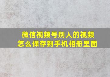 微信视频号别人的视频怎么保存到手机相册里面