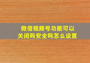 微信视频号功能可以关闭吗安全吗怎么设置