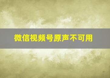 微信视频号原声不可用