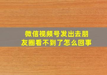 微信视频号发出去朋友圈看不到了怎么回事