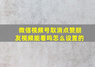 微信视频号取消点赞朋友视频能看吗怎么设置的