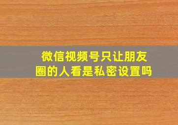 微信视频号只让朋友圈的人看是私密设置吗