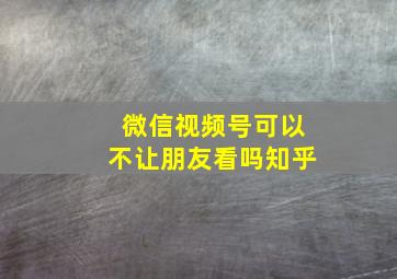 微信视频号可以不让朋友看吗知乎