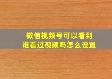 微信视频号可以看到谁看过视频吗怎么设置