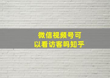 微信视频号可以看访客吗知乎