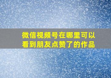 微信视频号在哪里可以看到朋友点赞了的作品