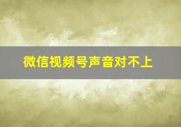 微信视频号声音对不上