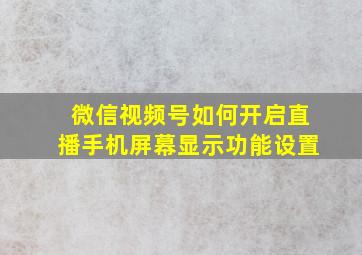 微信视频号如何开启直播手机屏幕显示功能设置