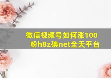 微信视频号如何涨100粉h8z碘net全天平台