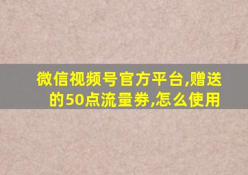 微信视频号官方平台,赠送的50点流量劵,怎么使用