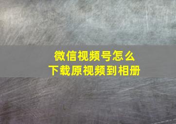 微信视频号怎么下载原视频到相册