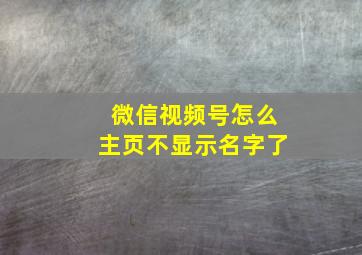 微信视频号怎么主页不显示名字了