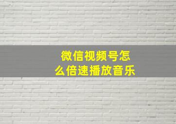 微信视频号怎么倍速播放音乐