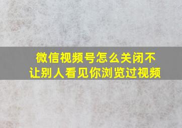 微信视频号怎么关闭不让别人看见你浏览过视频