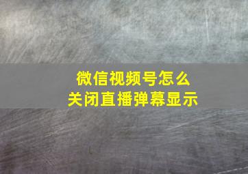 微信视频号怎么关闭直播弹幕显示