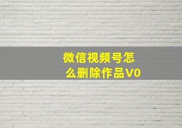 微信视频号怎么删除作品V0