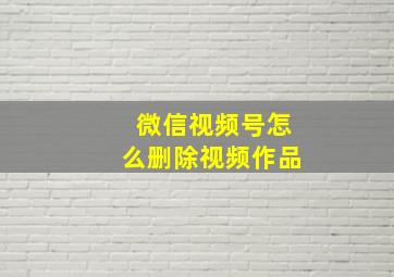 微信视频号怎么删除视频作品