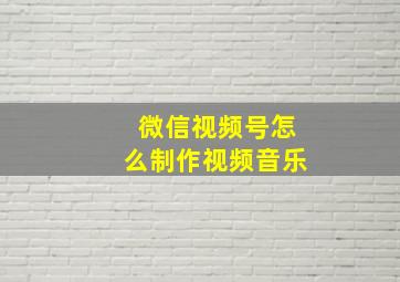 微信视频号怎么制作视频音乐