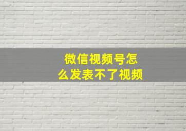 微信视频号怎么发表不了视频