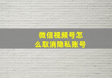 微信视频号怎么取消隐私账号