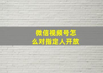 微信视频号怎么对指定人开放