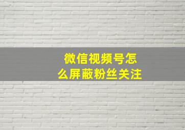 微信视频号怎么屏蔽粉丝关注