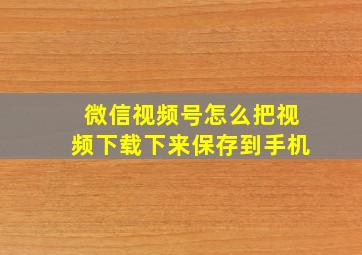 微信视频号怎么把视频下载下来保存到手机