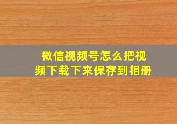 微信视频号怎么把视频下载下来保存到相册