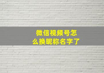 微信视频号怎么换昵称名字了