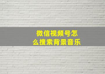 微信视频号怎么搜索背景音乐