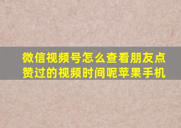 微信视频号怎么查看朋友点赞过的视频时间呢苹果手机