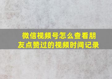 微信视频号怎么查看朋友点赞过的视频时间记录