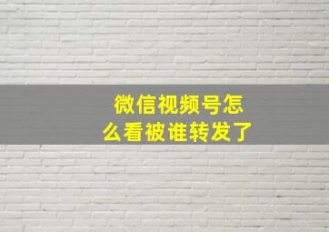 微信视频号怎么看被谁转发了