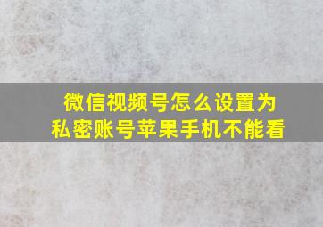 微信视频号怎么设置为私密账号苹果手机不能看