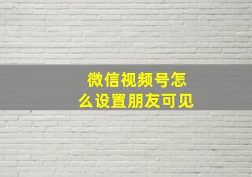 微信视频号怎么设置朋友可见