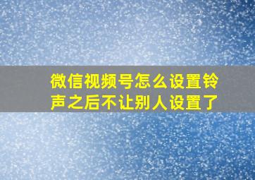 微信视频号怎么设置铃声之后不让别人设置了