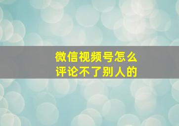 微信视频号怎么评论不了别人的