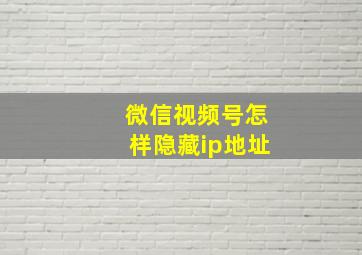 微信视频号怎样隐藏ip地址