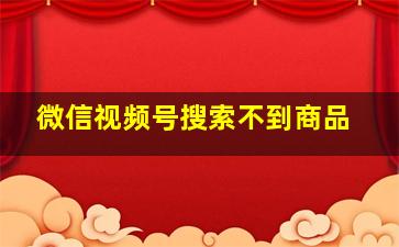 微信视频号搜索不到商品