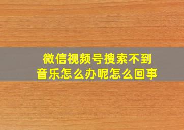 微信视频号搜索不到音乐怎么办呢怎么回事