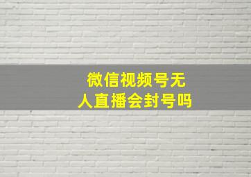 微信视频号无人直播会封号吗