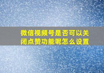 微信视频号是否可以关闭点赞功能呢怎么设置