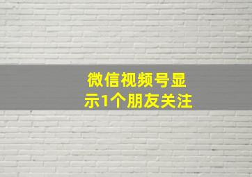 微信视频号显示1个朋友关注